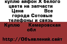 куплю айфон Х белого цвета на запчасти › Цена ­ 10 000 - Все города Сотовые телефоны и связь » Куплю   . Кемеровская обл.